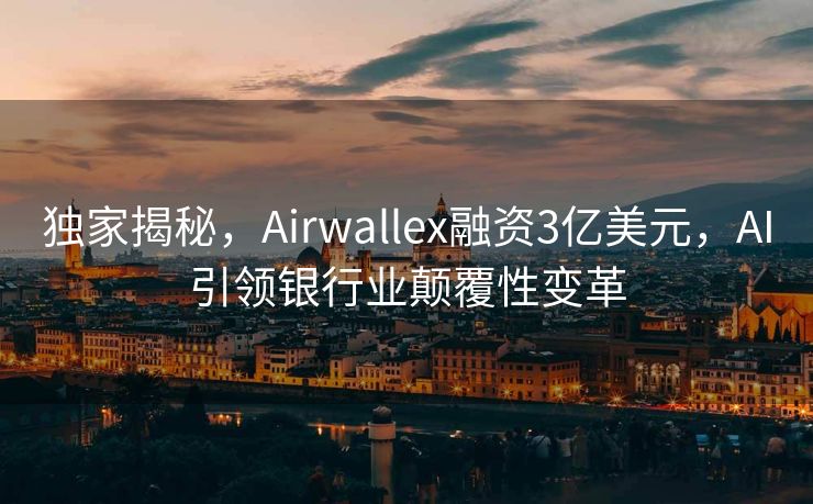 独家揭秘，Airwallex融资3亿美元，AI引领银行业颠覆性变革