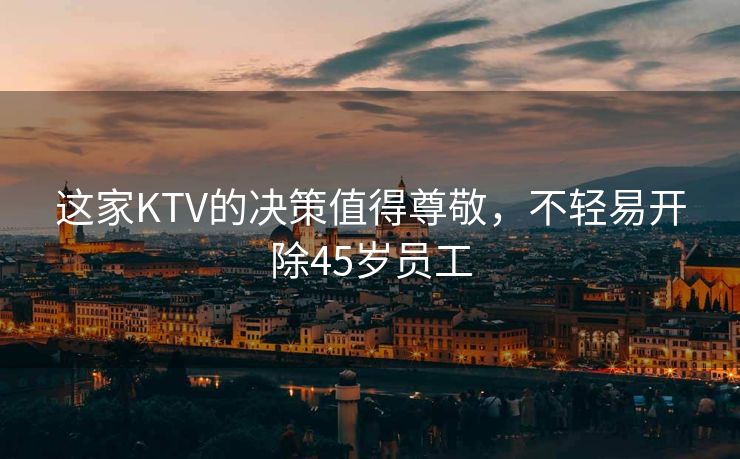 这家KTV的决策值得尊敬，不轻易开除45岁员工