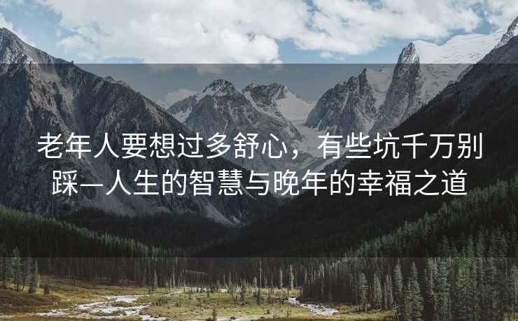 老年人要想过多舒心，有些坑千万别踩—人生的智慧与晚年的幸福之道