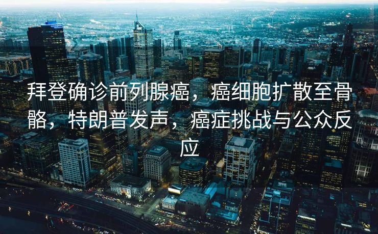 拜登确诊前列腺癌，癌细胞扩散至骨骼，特朗普发声，癌症挑战与公众反应