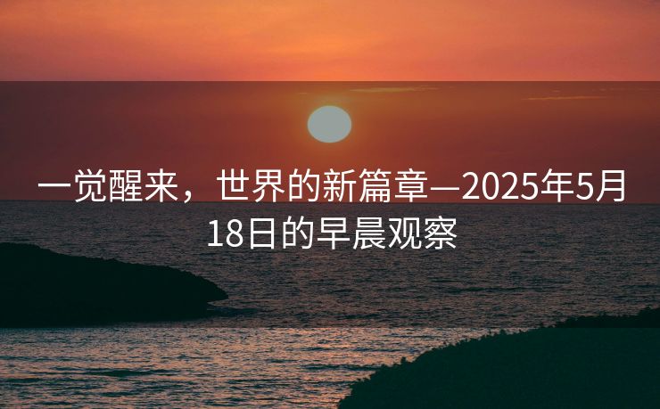 一觉醒来，世界的新篇章—2025年5月18日的早晨观察