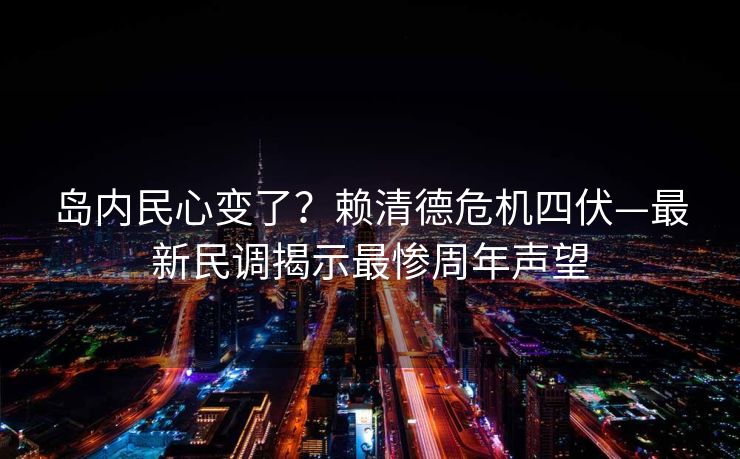 岛内民心变了？赖清德危机四伏—最新民调揭示最惨周年声望