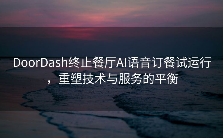 DoorDash终止餐厅AI语音订餐试运行,重塑技术与服务的平衡 DoorDash终止餐厅AI语音订餐试运行,重塑技术与服务的平衡