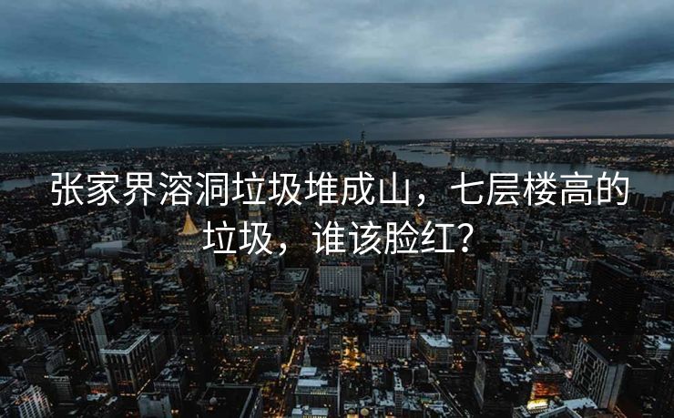 张家界溶洞垃圾堆成山,七层楼高的垃圾,谁该脸红? 张家界溶洞垃圾堆成山,七层楼高的垃圾,谁该脸红?