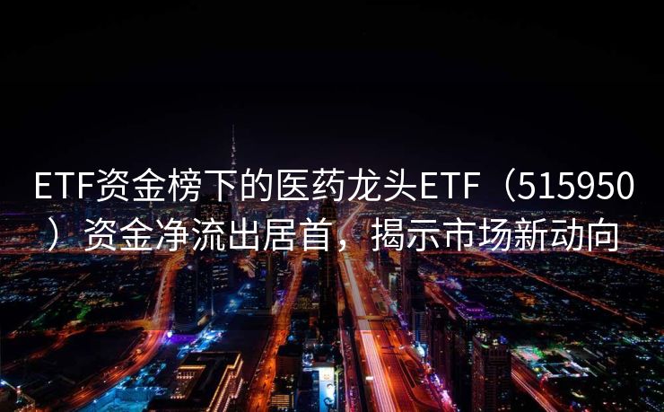 ETF资金榜下的医药龙头ETF（515950）资金净流出居首，揭示市场新动向