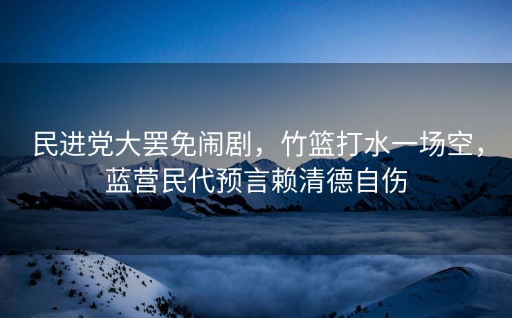 民进党大罢免闹剧，竹篮打水一场空，蓝营民代预言赖清德自伤