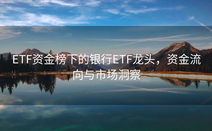 ETF资金榜下的银行ETF龙头，资金流向与市场洞察