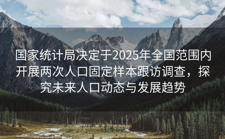 国家统计局决定于2025年全国范围内开展两次人口固定样本跟访调查，探究未来人口动态与发展趋势