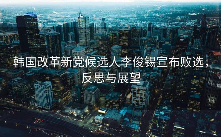 韩国改革新党候选人李俊锡宣布败选，反思与展望