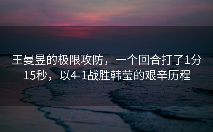 王曼昱的极限攻防，一个回合打了1分15秒，以4-1战胜韩莹的艰辛历程