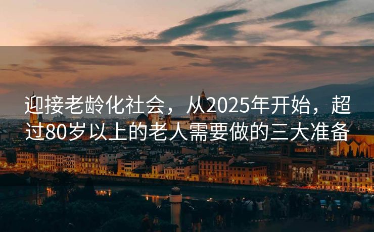 迎接老龄化社会，从2025年开始，超过80岁以上的老人需要做的三大准备