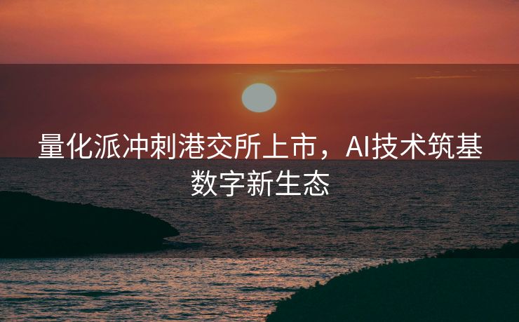 量化派冲刺港交所上市，AI技术筑基数字新生态