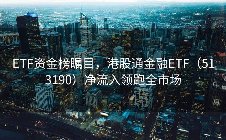 ETF资金榜瞩目，港股通金融ETF（513190）净流入领跑全市场