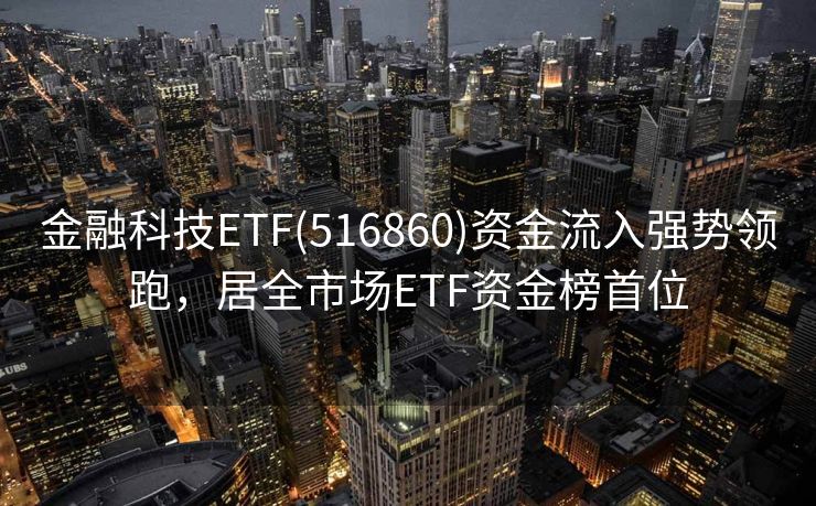 金融科技ETF(516860)资金流入强势领跑，居全市场ETF资金榜首位