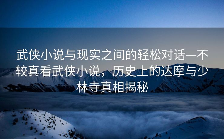 武侠小说与现实之间的轻松对话—不较真看武侠小说，历史上的达摩与少林寺真相揭秘