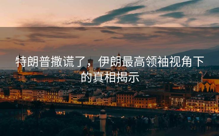 特朗普撒谎了，伊朗最高领袖视角下的真相揭示
