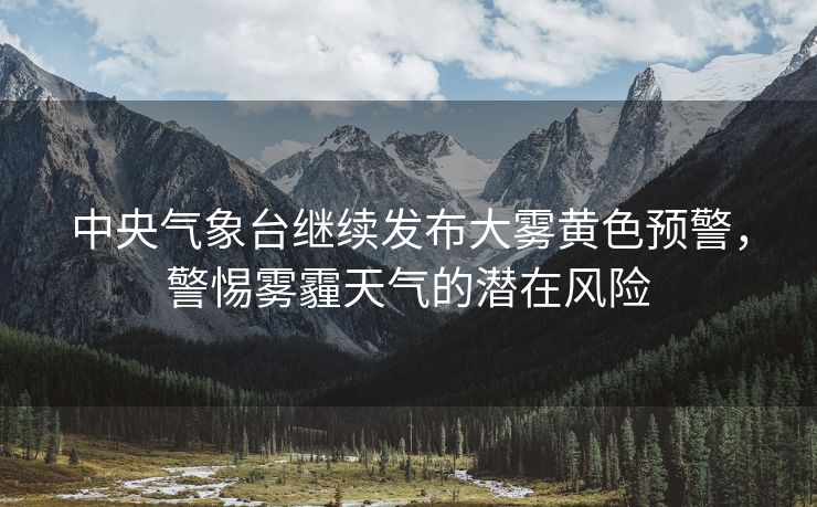 中央气象台继续发布大雾黄色预警，警惕雾霾天气的潜在风险