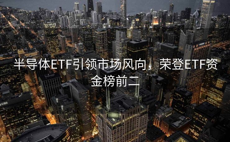 半导体ETF引领市场风向，荣登ETF资金榜前二