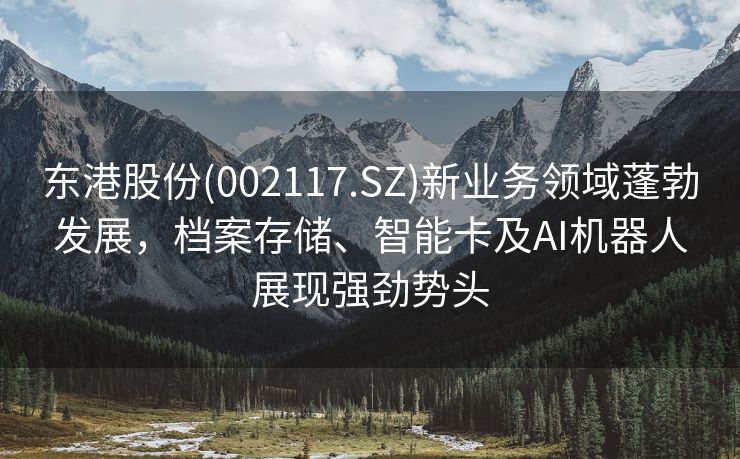 东港股份(002117.SZ)新业务领域蓬勃发展，档案存储、智能卡及AI机器人展现强劲势头