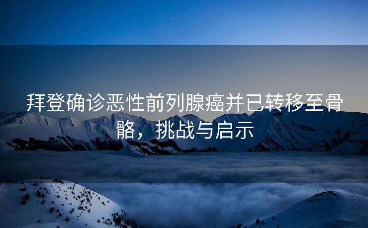 拜登确诊恶性前列腺癌并已转移至骨骼，挑战与启示