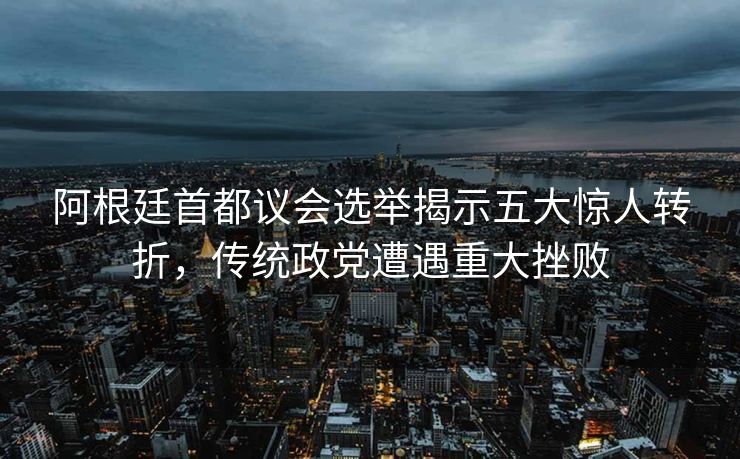 阿根廷首都议会选举揭示五大惊人转折，传统政党遭遇重大挫败