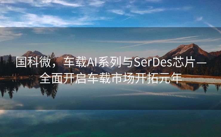 国科微，车载AI系列与SerDes芯片—全面开启车载市场开拓元年