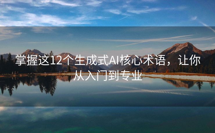 掌握这12个生成式AI核心术语，让你从入门到专业