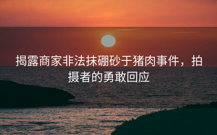 揭露商家非法抹硼砂于猪肉事件，拍摄者的勇敢回应