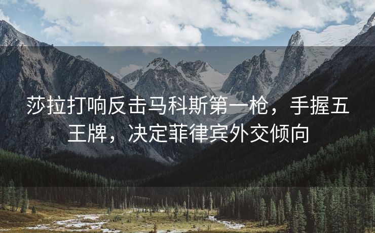 莎拉打响反击马科斯第一枪，手握五王牌，决定菲律宾外交倾向