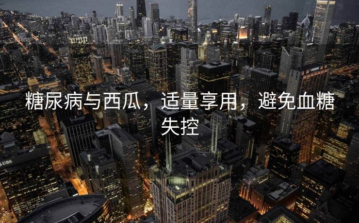 糖尿病与西瓜，适量享用，避免血糖失控