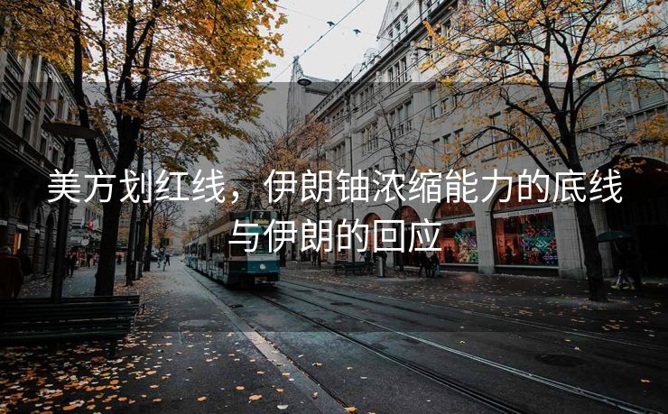 美方划红线，伊朗铀浓缩能力的底线与伊朗的回应
