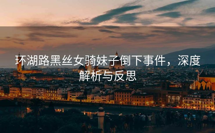 环湖路黑丝女骑妹子倒下事件，深度解析与反思