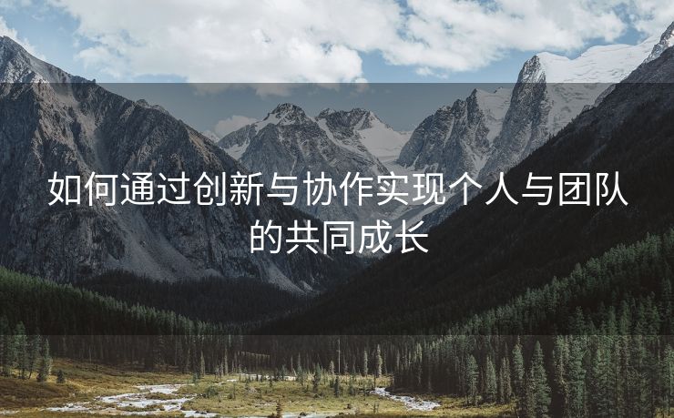 如何通过创新与协作实现个人与团队的共同成长 如何通过创新与协作实现个人与团队的共同成长