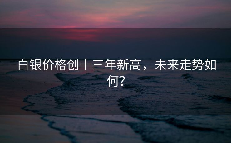 白银价格创十三年新高，未来走势如何？