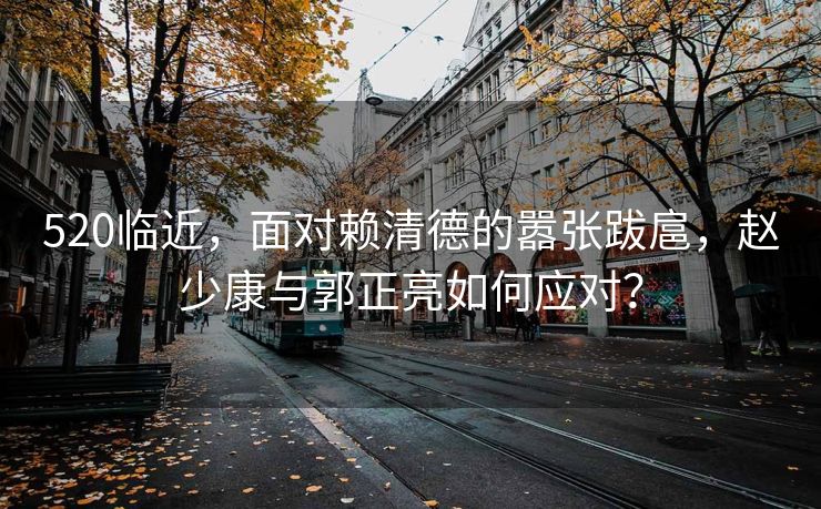 520临近，面对赖清德的嚣张跋扈，赵少康与郭正亮如何应对？