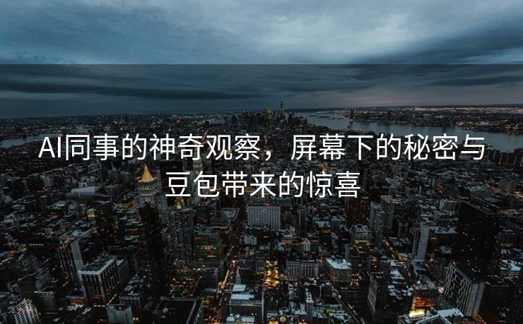 AI同事的神奇观察，屏幕下的秘密与豆包带来的惊喜