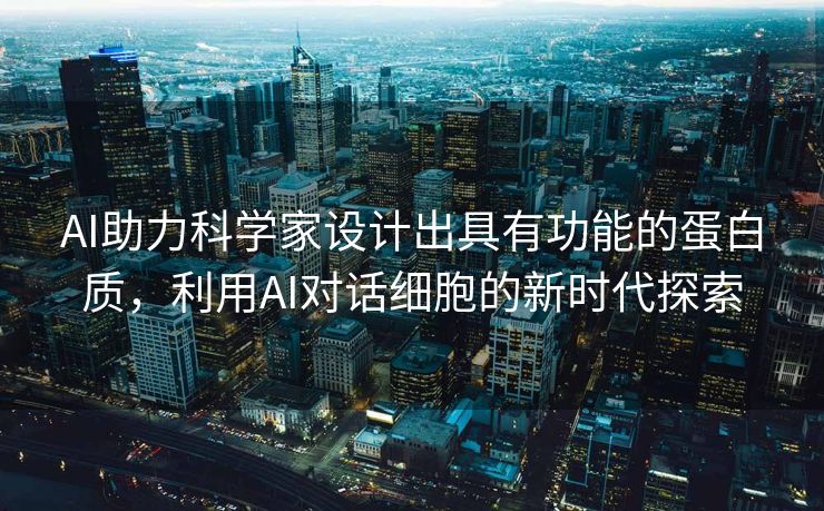 AI助力科学家设计出具有功能的蛋白质，利用AI对话细胞的新时代探索
