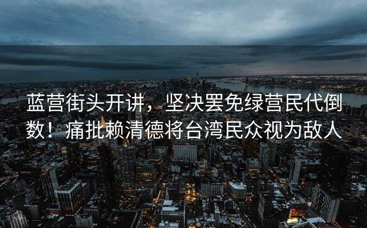 蓝营街头开讲，坚决罢免绿营民代倒数！痛批赖清德将台湾民众视为敌人