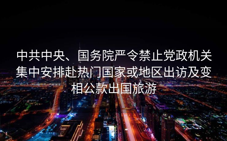 中共中央、国务院严令禁止党政机关集中安排赴热门国家或地区出访及变相公款出国旅游