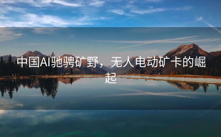 中国AI驰骋矿野，无人电动矿卡的崛起