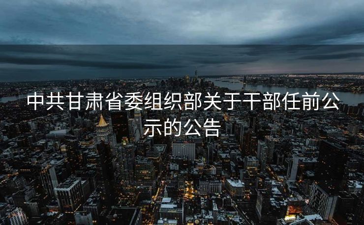 中共甘肃省委组织部关于干部任前公示的公告