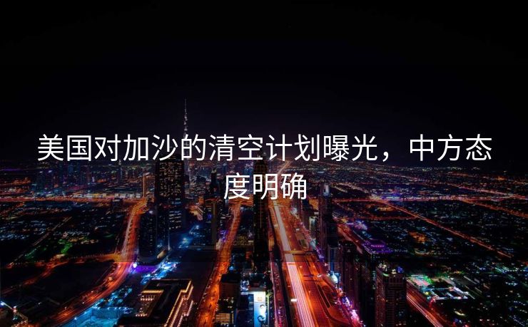 美国对加沙的清空计划曝光，中方态度明确