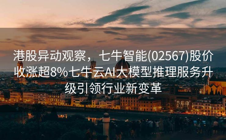港股异动观察，七牛智能(02567)股价收涨超8%七牛云AI大模型推理服务升级引领行业新变革