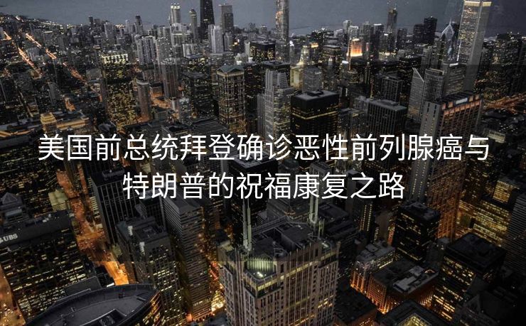 美国前总统拜登确诊恶性前列腺癌与特朗普的祝福康复之路