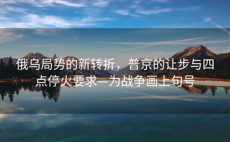 俄乌局势的新转折，普京的让步与四点停火要求—为战争画上句号