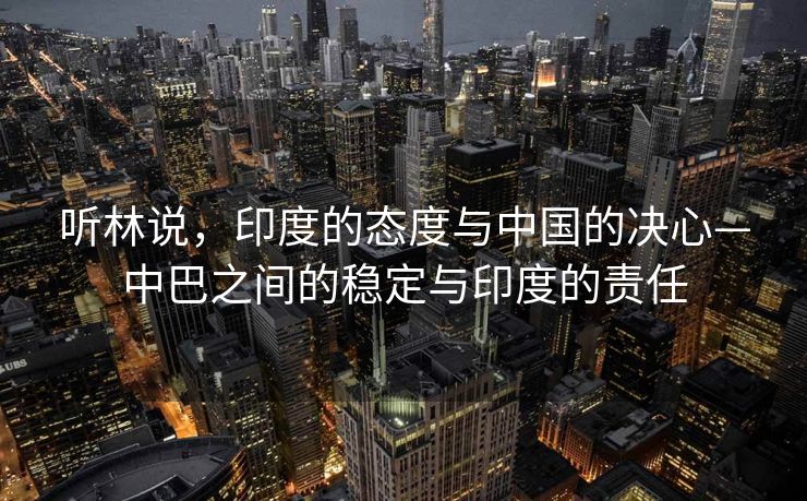 听林说，印度的态度与中国的决心—中巴之间的稳定与印度的责任